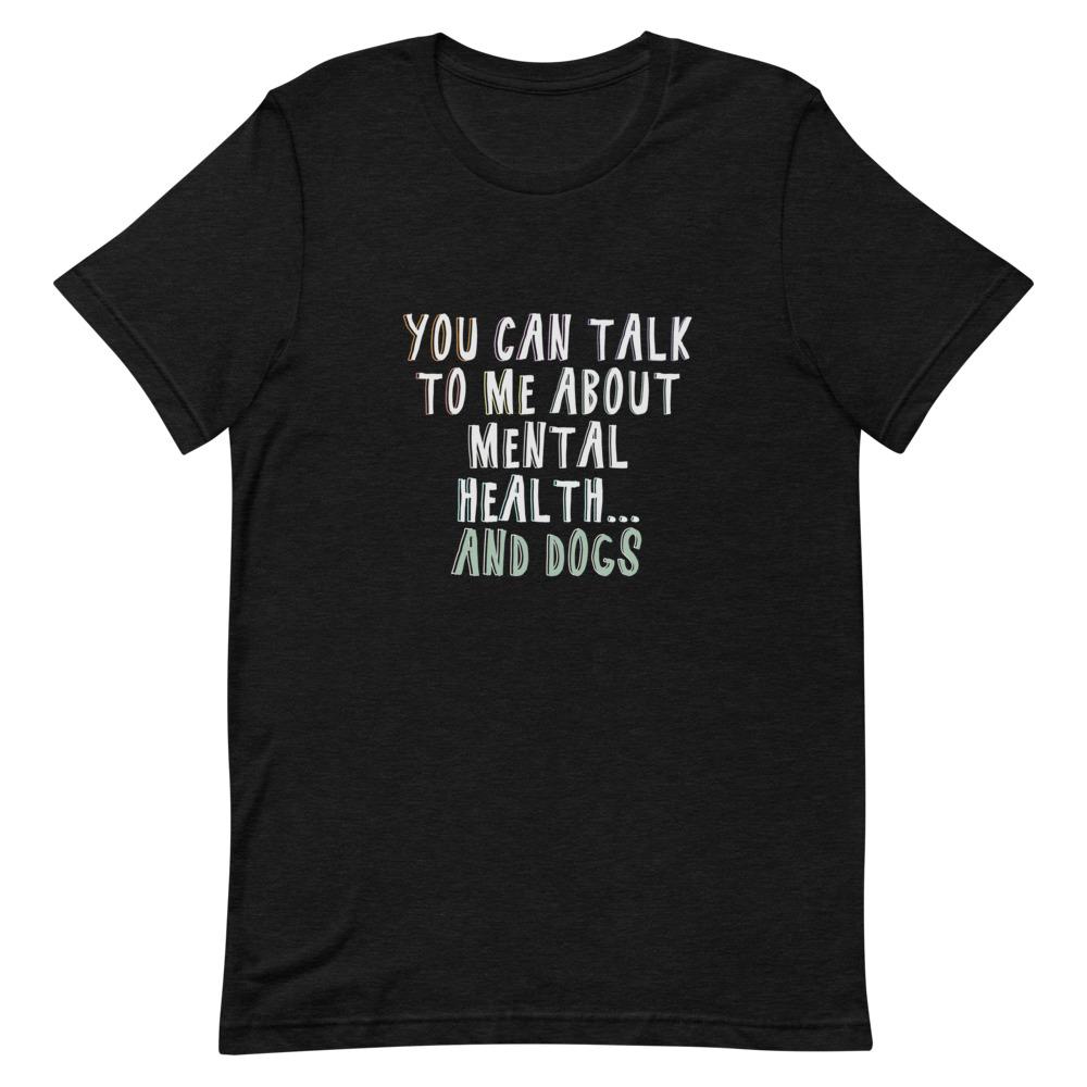 You Can Talk To Me About Mental Health . . . And Dogs T-Shirt